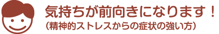 気持ちが前向きになります！（精神的ストレスからの症状の強い方）