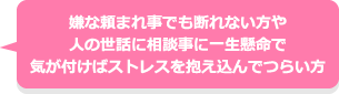 嫌な頼まれ事でも断れない方や人の世話に相談事に一生懸命で気が付けばストレスを抱え込んでつらい方