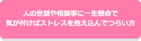 人の世話や相談事に一生懸命で気が付けばストレスを抱え込んでつらい方